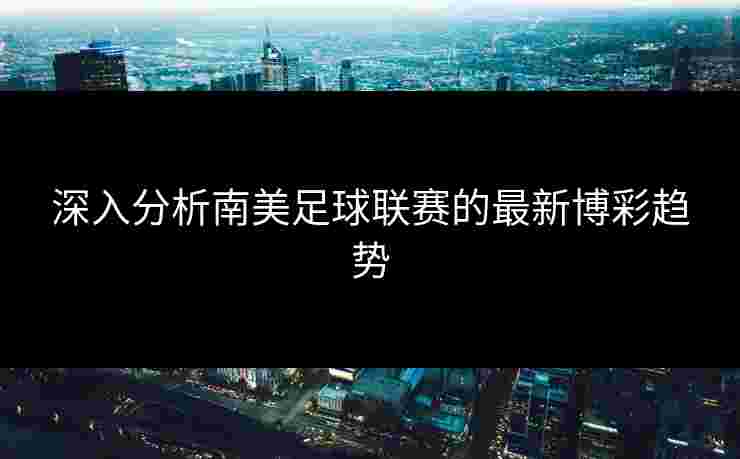 深入分析南美足球联赛的最新博彩趋势