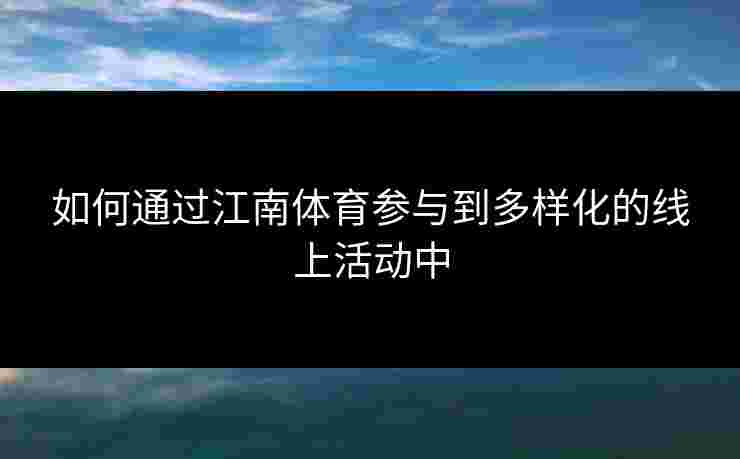 如何通过江南体育参与到多样化的线上活动中