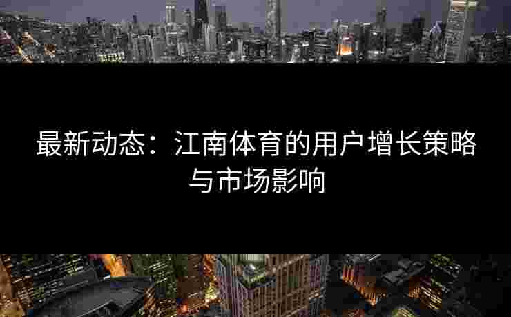 最新动态：江南体育的用户增长策略与市场影响