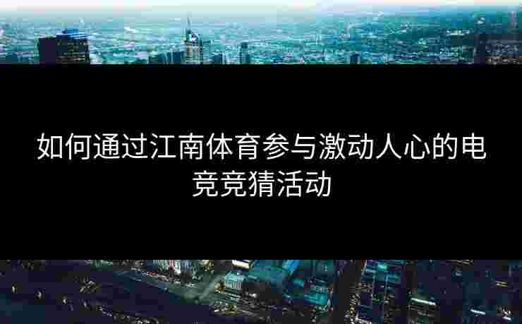 如何通过江南体育参与激动人心的电竞竞猜活动