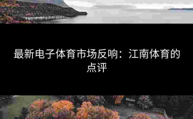 最新电子体育市场反响：江南体育的点评