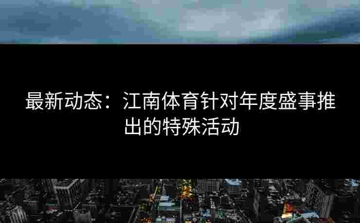 最新动态：江南体育针对年度盛事推出的特殊活动