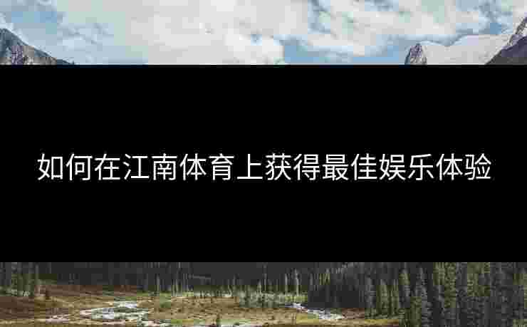 如何在江南体育上获得最佳娱乐体验