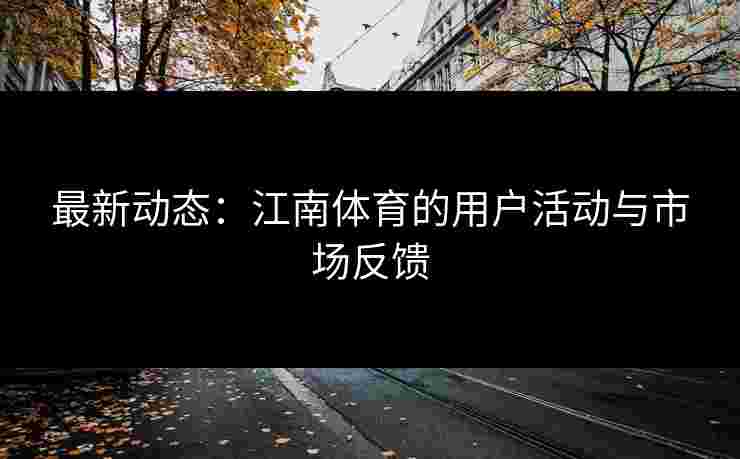 最新动态：江南体育的用户活动与市场反馈