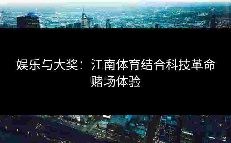 娱乐与大奖：江南体育结合科技革命赌场体验