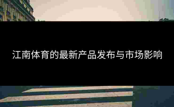 江南体育的最新产品发布与市场影响