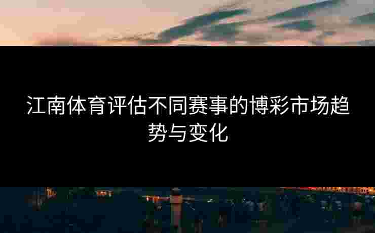 江南体育评估不同赛事的博彩市场趋势与变化