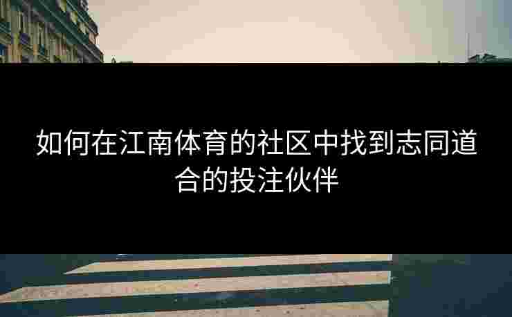 如何在江南体育的社区中找到志同道合的投注伙伴