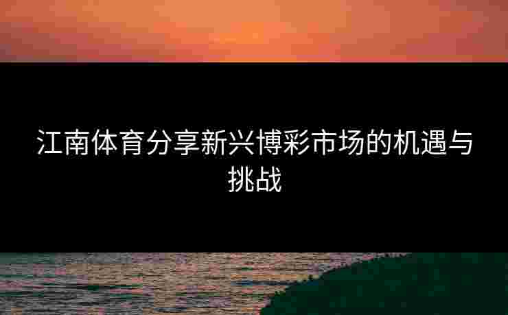 江南体育分享新兴博彩市场的机遇与挑战