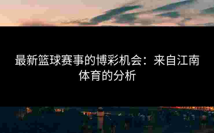 最新篮球赛事的博彩机会：来自江南体育的分析