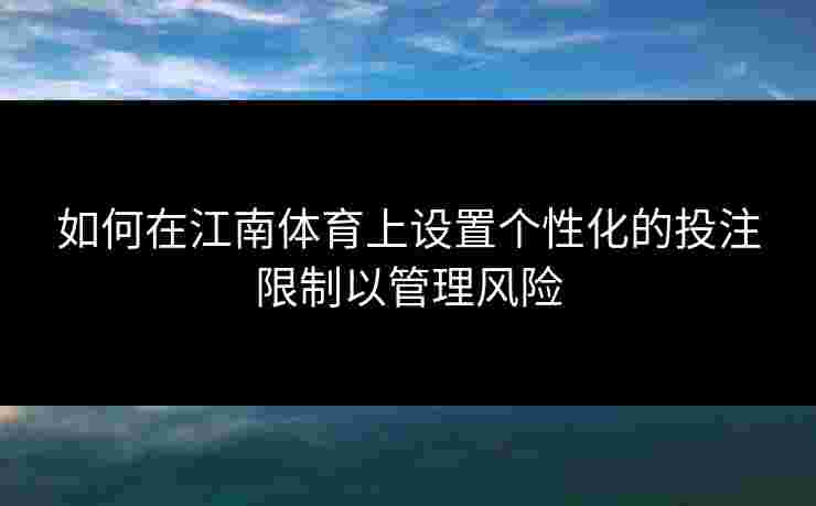 如何在江南体育上设置个性化的投注限制以管理风险