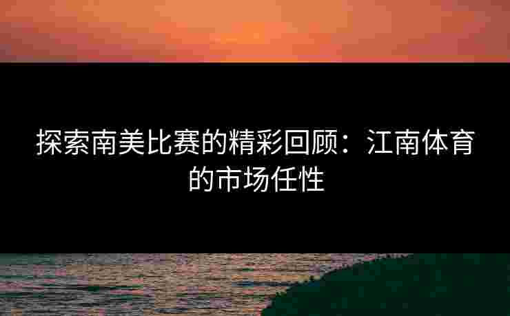 探索南美比赛的精彩回顾：江南体育的市场任性