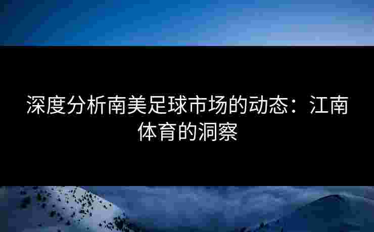 深度分析南美足球市场的动态：江南体育的洞察