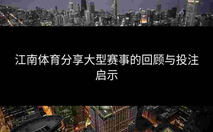 江南体育分享大型赛事的回顾与投注启示