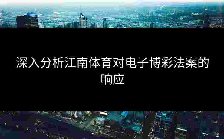 深入分析江南体育对电子博彩法案的响应