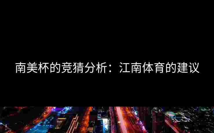 南美杯的竞猜分析：江南体育的建议