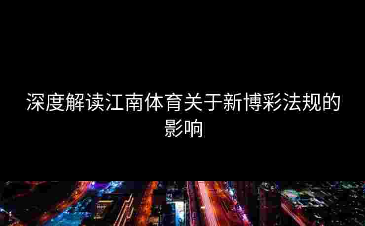 深度解读江南体育关于新博彩法规的影响