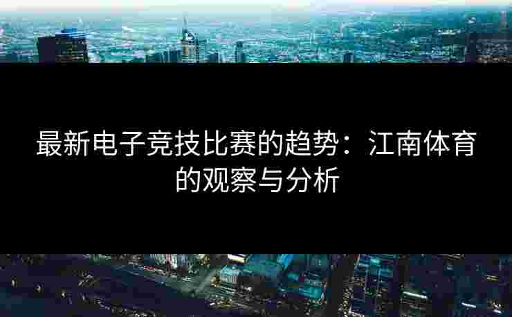 最新电子竞技比赛的趋势:江南体育的观察与分析 最新电子竞技比赛的趋势:江南体育的观察与分析