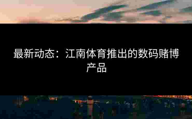 最新动态:江南体育推出的数码赌博产品 最新动态:江南体育推出的数码赌博产品