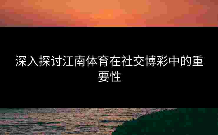 深入探讨江南体育在社交博彩中的重要性
