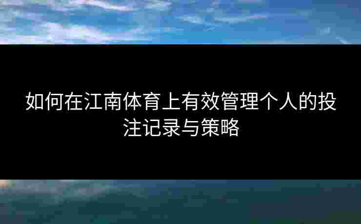 如何在江南体育上有效管理个人的投注记录与策略