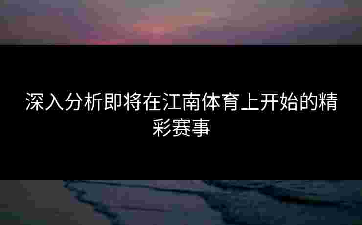 深入分析即将在江南体育上开始的精彩赛事