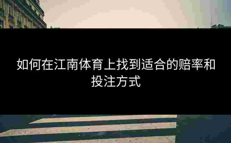 如何在江南体育上找到适合的赔率和投注方式