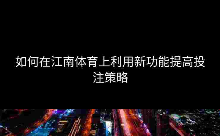 如何在江南体育上利用新功能提高投注策略