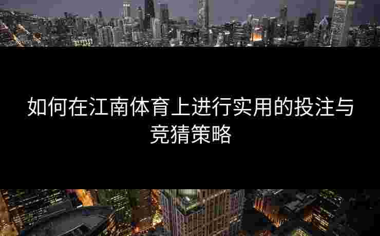 如何在江南体育上进行实用的投注与竞猜策略