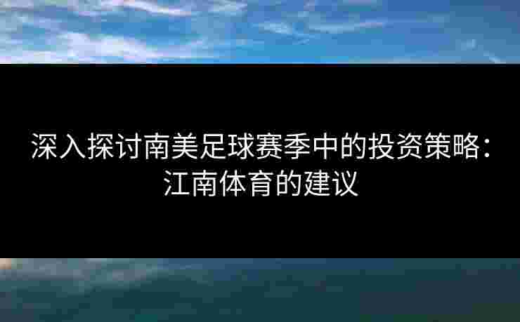 深入探讨南美足球赛季中的投资策略：江南体育的建议