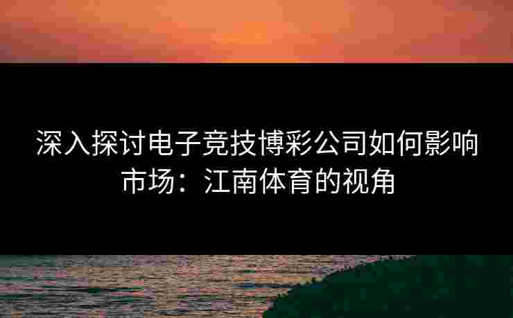 深入探讨电子竞技博彩公司如何影响市场：江南体育的视角