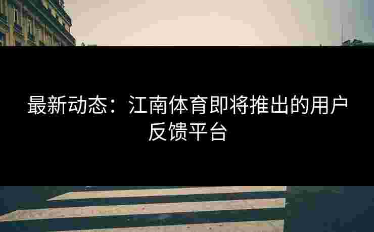 最新动态：江南体育即将推出的用户反馈平台