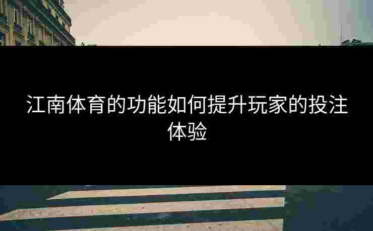 江南体育的功能如何提升玩家的投注体验