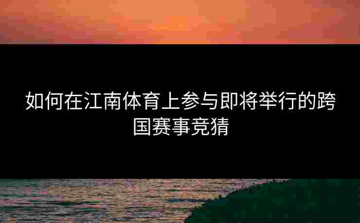 如何在江南体育上参与即将举行的跨国赛事竞猜