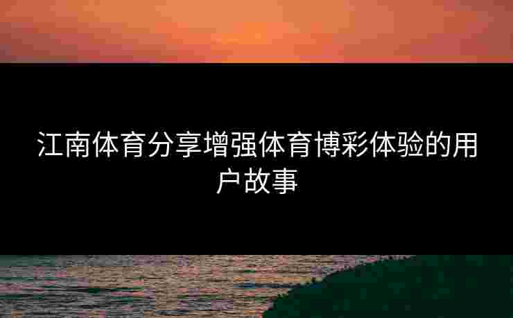 江南体育分享增强体育博彩体验的用户故事