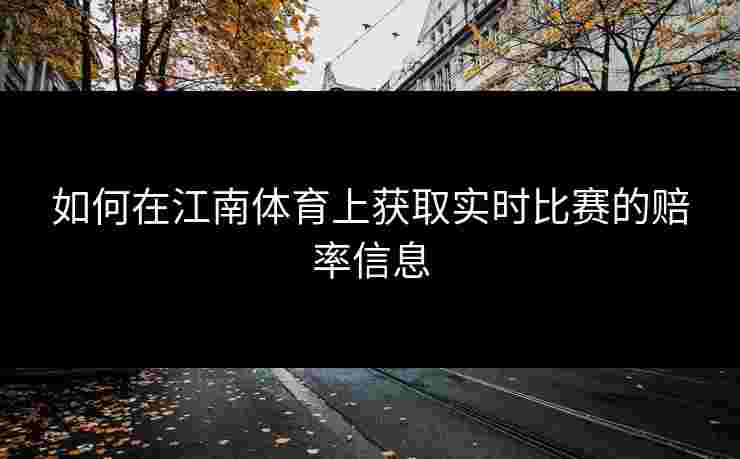 如何在江南体育上获取实时比赛的赔率信息 如何在江南体育上获取实时比赛的赔率信息