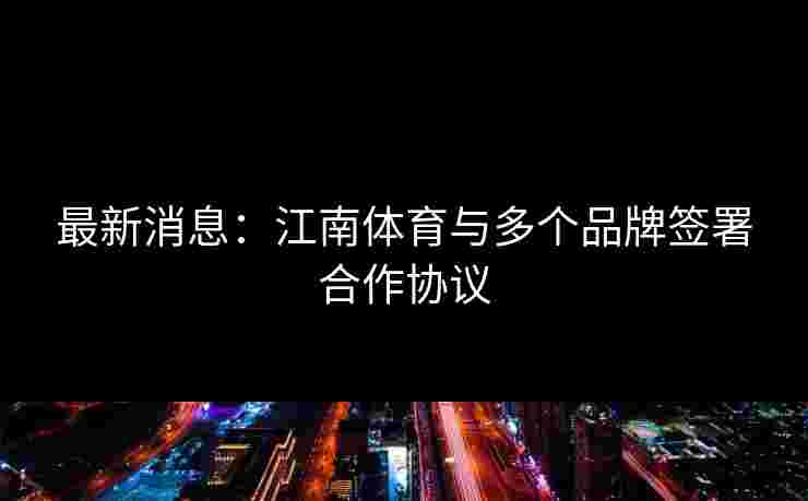 最新消息：江南体育与多个品牌签署合作协议