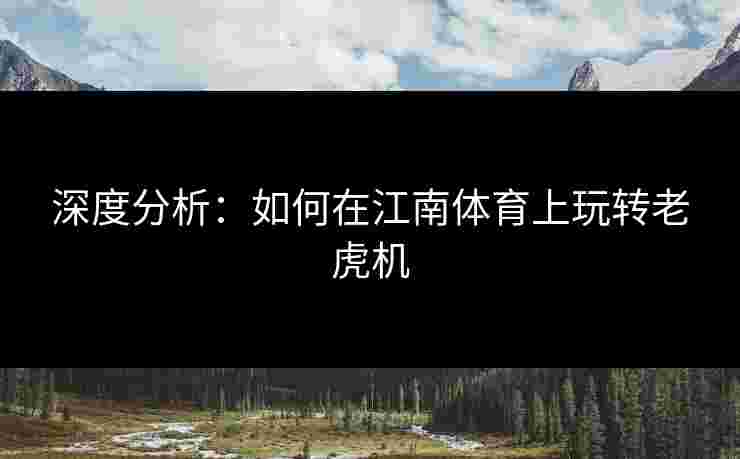 深度分析：如何在江南体育上玩转老虎机