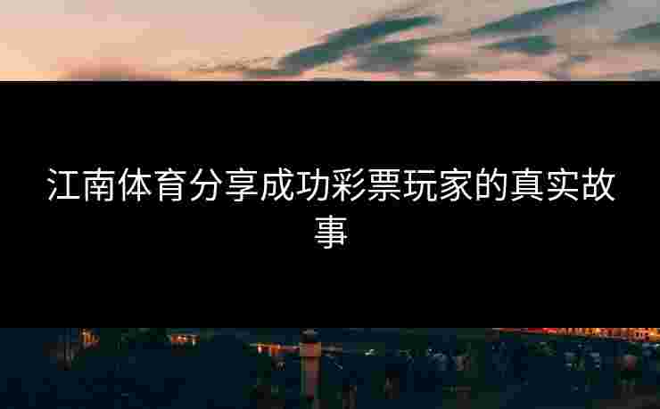 江南体育分享成功彩票玩家的真实故事 江南体育分享成功彩票玩家的真实故事