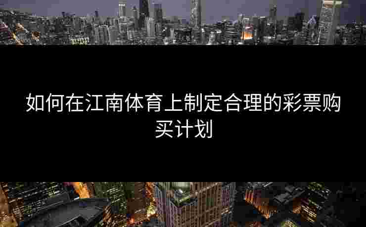 如何在江南体育上制定合理的彩票购买计划 如何在江南体育上制定合理的彩票购买计划