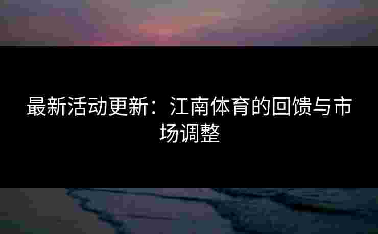 最新活动更新：江南体育的回馈与市场调整