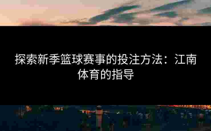 探索新季篮球赛事的投注方法：江南体育的指导