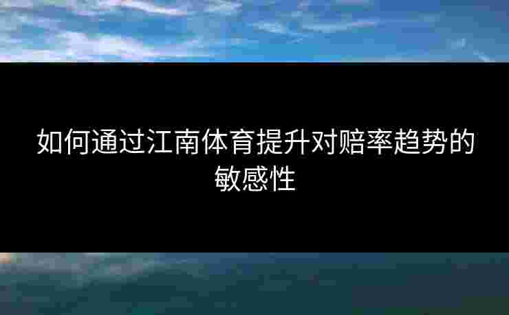 如何通过江南体育提升对赔率趋势的敏感性
