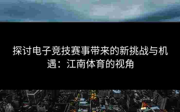 探讨电子竞技赛事带来的新挑战与机遇:江南体育的视角 探讨电子竞技赛事带来的新挑战与机遇:江南体育的视角