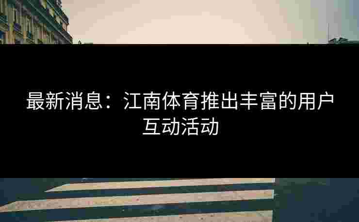 最新消息:江南体育推出丰富的用户互动活动