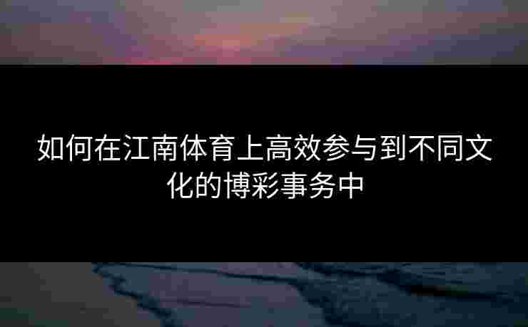 如何在江南体育上高效参与到不同文化的博彩事务中