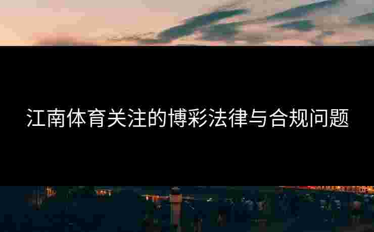 江南体育关注的博彩法律与合规问题