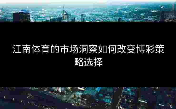 江南体育的市场洞察如何改变博彩策略选择 江南体育的市场洞察如何改变博彩策略选择