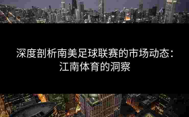 深度剖析南美足球联赛的市场动态:江南体育的洞察 深度剖析南美足球联赛的市场动态:江南体育的洞察