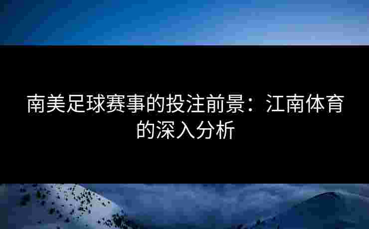 南美足球赛事的投注前景：江南体育的深入分析